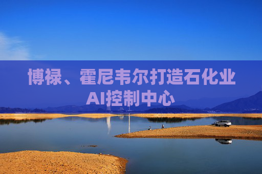 博禄、霍尼韦尔打造石化业AI控制中心