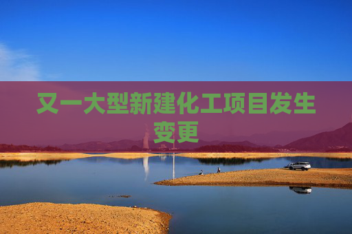 又一大型新建化工项目发生变更