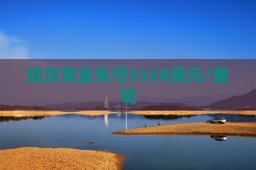 现货黄金失守3320美元/盎司