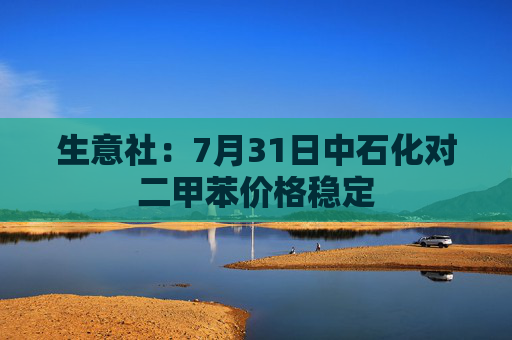 生意社：7月31日中石化对二甲苯价格稳定