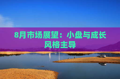 8月市场展望：小盘与成长风格主导