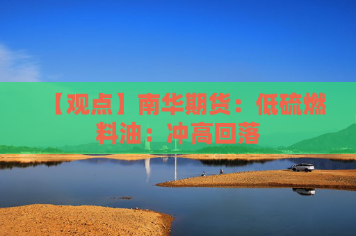 【观点】南华期货：低硫燃料油：冲高回落
