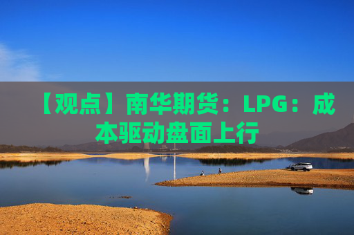 【观点】南华期货：LPG：成本驱动盘面上行