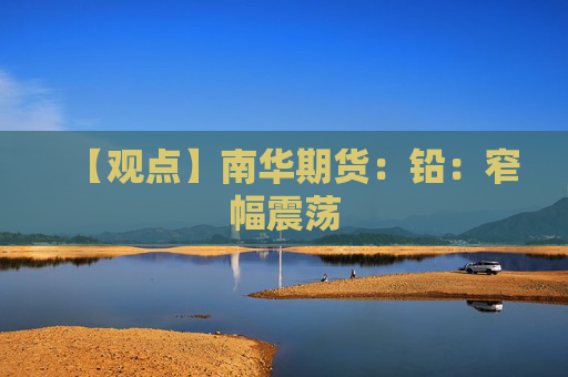 【观点】南华期货：铅：窄幅震荡