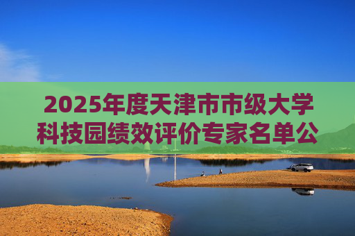 2025年度天津市市级大学科技园绩效评价专家名单公布