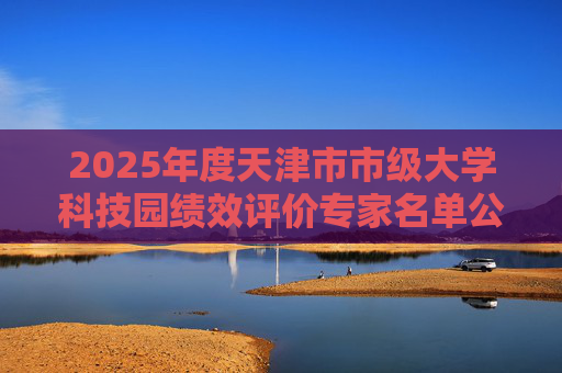 2025年度天津市市级大学科技园绩效评价专家名单公布