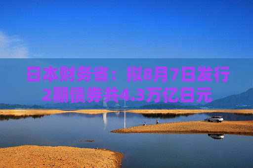 日本财务省：拟8月7日发行2期债券共4.3万亿日元