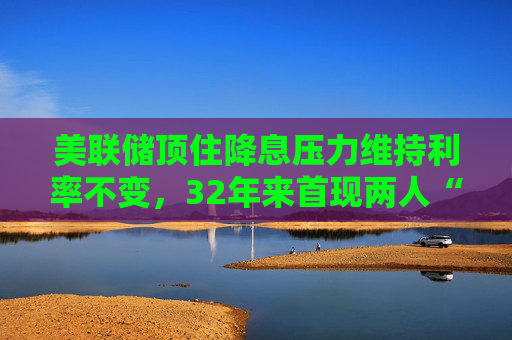美联储顶住降息压力维持利率不变，32年来首现两人“唱反调”