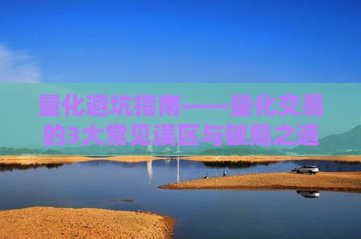 量化避坑指南——量化交易的3大常见误区与破局之道