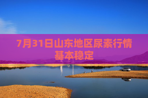 7月31日山东地区尿素行情基本稳定