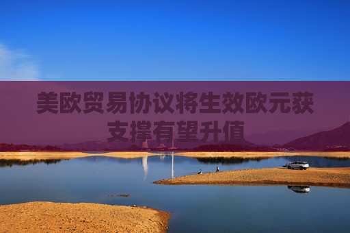 美欧贸易协议将生效欧元获支撑有望升值