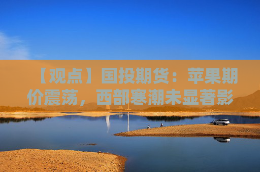 【观点】国投期货：苹果期价震荡，西部寒潮未显著影响产量