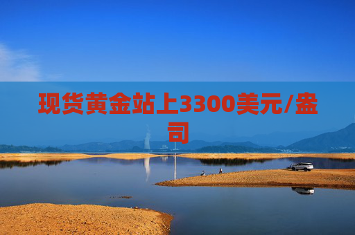 现货黄金站上3300美元/盎司