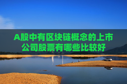 A股中有区块链概念的上市公司股票有哪些比较好