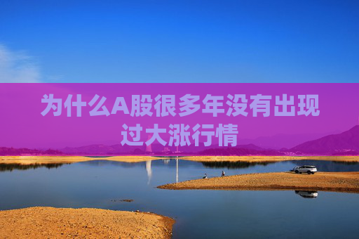 为什么A股很多年没有出现过大涨行情