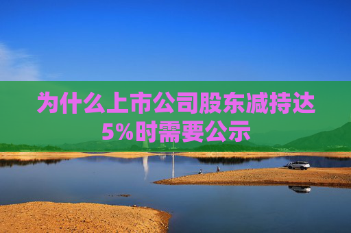 为什么上市公司股东减持达5%时需要公示