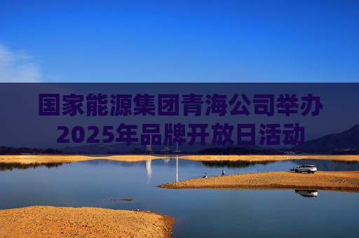 国家能源集团青海公司举办2025年品牌开放日活动