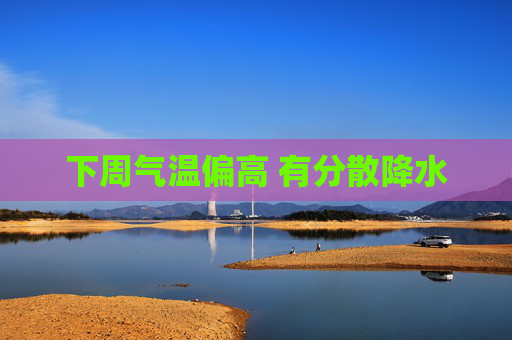 下周气温偏高 有分散降水