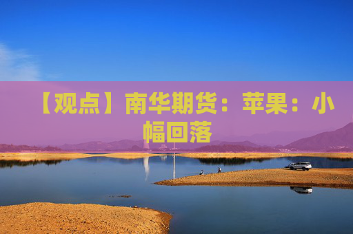 【观点】南华期货：苹果：小幅回落