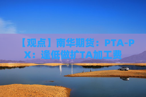 【观点】南华期货：PTA-PX：逢低做扩TA加工费