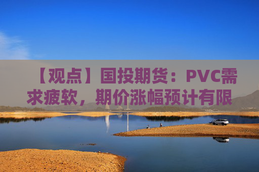 【观点】国投期货：PVC需求疲软，期价涨幅预计有限