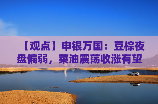 【观点】申银万国：豆棕夜盘偏弱，菜油震荡收涨有望反弹