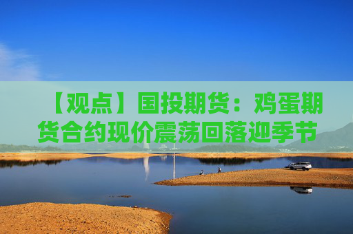 【观点】国投期货：鸡蛋期货合约现价震荡回落迎季节性波动