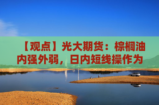 【观点】光大期货：棕榈油内强外弱，日内短线操作为宜