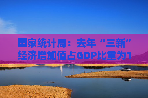 国家统计局：去年“三新”经济增加值占GDP比重为18.01%