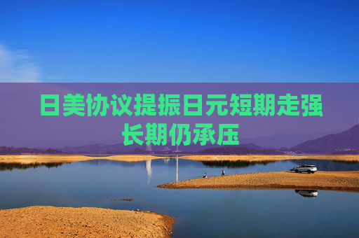 日美协议提振日元短期走强长期仍承压