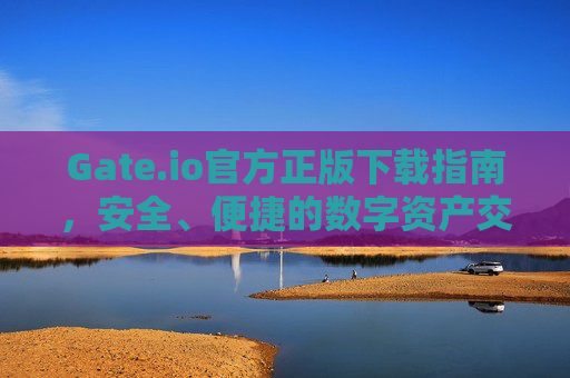 Gate.io官方正版下载指南，安全、便捷的数字资产交易平台