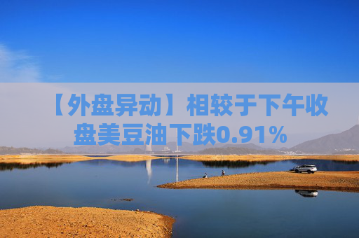 【外盘异动】相较于下午收盘美豆油下跌0.91%