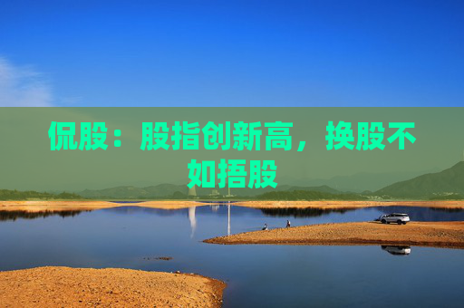 侃股：股指创新高，换股不如捂股
