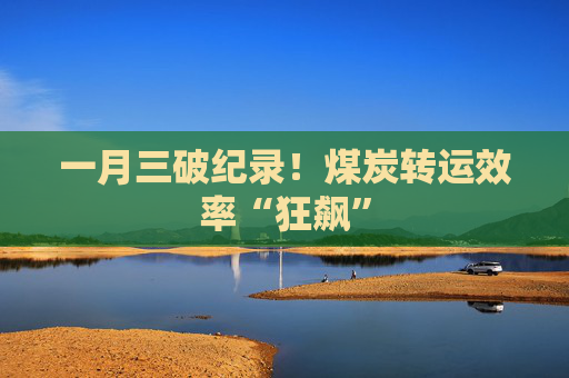 一月三破纪录！煤炭转运效率“狂飙”