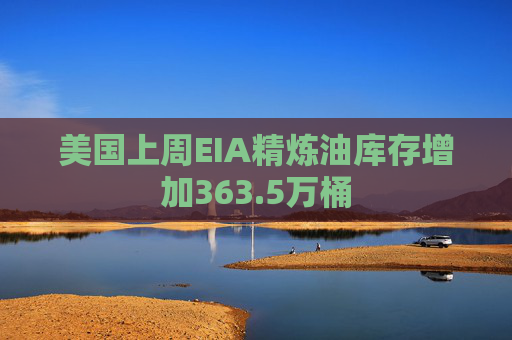 美国上周EIA精炼油库存增加363.5万桶