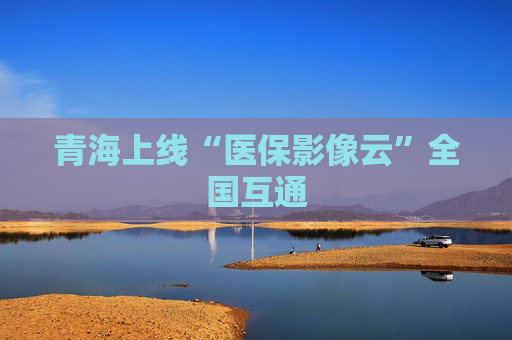 青海上线“医保影像云”全国互通