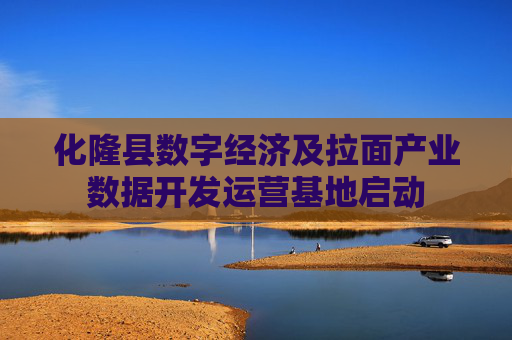 化隆县数字经济及拉面产业数据开发运营基地启动