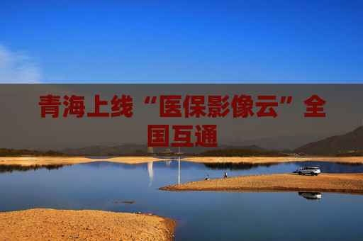 青海上线“医保影像云”全国互通