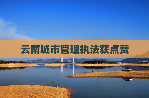 云南城市管理执法获点赞