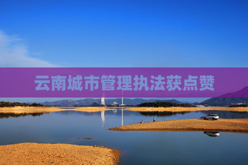 云南城市管理执法获点赞