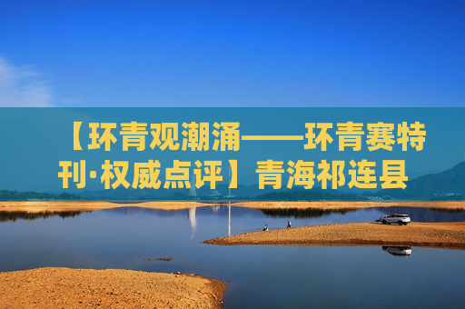 【环青观潮涌——环青赛特刊·权威点评】青海祁连县—刚察县：海拔为棋 突围作弈