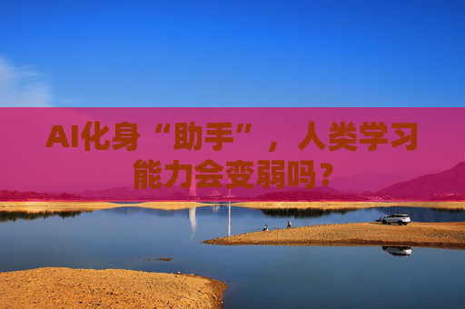 AI化身“助手”，人类学习能力会变弱吗？