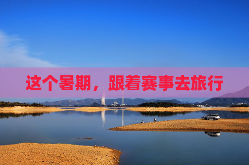 这个暑期，跟着赛事去旅行