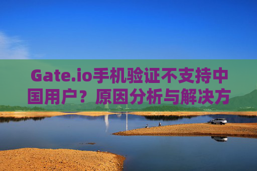 Gate.io手机验证不支持中国用户？原因分析与解决方案