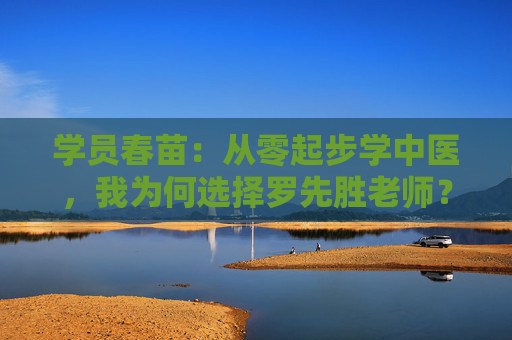 学员春苗：从零起步学中医，我为何选择罗先胜老师？