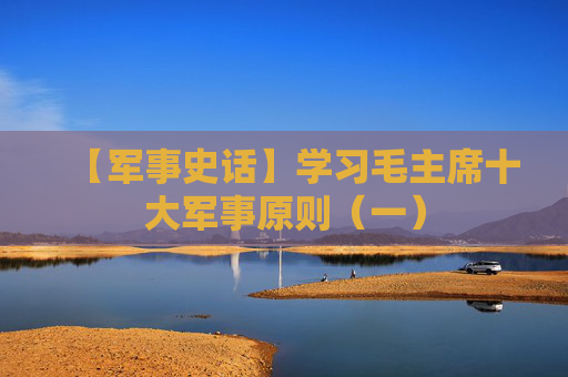【军事史话】学习毛主席十大军事原则（一）