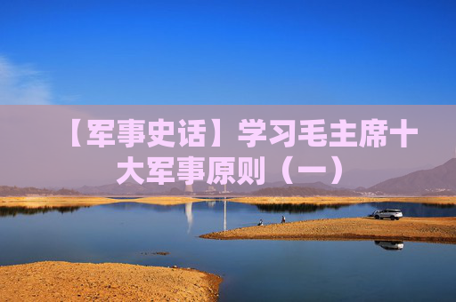 【军事史话】学习毛主席十大军事原则（一）