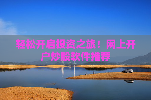 轻松开启投资之旅！网上开户炒股软件推荐