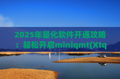 2025年量化软件开通攻略：轻松开启miniqmt(Xtquant)与PTrade交易之旅！