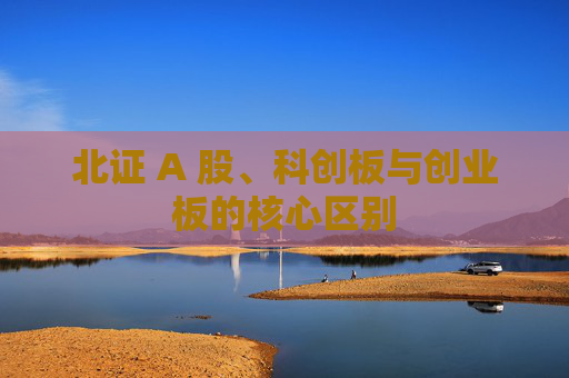 北证 A 股、科创板与创业板的核心区别